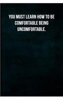You must learn how to be comfortable being uncomfortable.