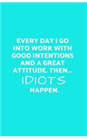 Everyday I Go Into Work with Good Intentions and a Great Attitude. Then...Idiots Happen.: Funny Lined Journal/Diary for Everyday Business or Office Use Aqua