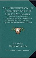 An Introduction to Geometry, for the Use of Beginners: Consisting of Euclid's Elements, Book 1, Accompanied by Numerous Explanations, Questions, and Exercises (1884)