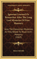 Ignorant Learned Or Researches After The Long Lost Mysteries Of Free-Masonry