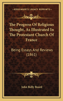 The Progress Of Religious Thought, As Illustrated In The Protestant Church Of France: Being Essays And Reviews (1861)