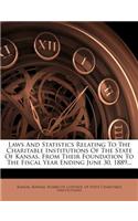Laws and Statistics Relating to the Charitable Institutions of the State of Kansas, from Their Foundation to the Fiscal Year Ending June 30, 1889...