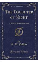 The Daughter of Night: A Story of the Present Time (Classic Reprint): A Story of the Present Time (Classic Reprint)