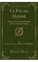 La Fin Du Monde: Histoire Du Temps Prï¿½sent Et Des Choses ï¿½ Venir (Classic Reprint)