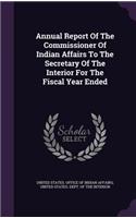 Annual Report Of The Commissioner Of Indian Affairs To The Secretary Of The Interior For The Fiscal Year Ended