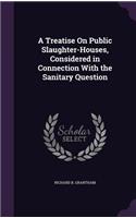 A Treatise On Public Slaughter-Houses, Considered in Connection With the Sanitary Question
