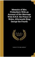 Memoirs of Mrs. Fitzherbert; With an Account of Her Marriage With H.R.H. the Prince of Wales, Afterwards King George the Fourth