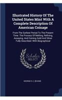 Illustrated History Of The United States Mint With A Complete Description Of American Coinage: From The Earliest Period To The Present Time. The Process Of Melting, Refining, Assaying, And Coining Gold And Silver Fully Described: With Biograph