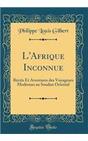 L'Afrique Inconnue: RÃ©cits Et Aventures Des Voyageurs Modernes Au Soudan Oriental (Classic Reprint)