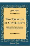 Two Treatises of Government: In the Former, the False Principles, and Foundation of Sir Robert Filmer, and His Followers, Are Detected and Overthrown; The Latter Is an Essay Concerning the True Original, Extent, and the End of Civil Government