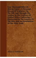 Four Thousand Miles Of African Travel - A Personal Record Of A Journey Up The Nile And Through The Soudan To The Confines Of Central Africa, Embracing A Discussion On The Sources Of The Nile, And An Examination Of The Slave Trade