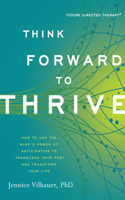 Think Forward to Thrive: How to Use the Mind's Power of Anticipation to Transcend Your Past and Transform Your Future