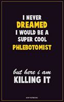 I Never Dreamed I would Be A Super Cool Phlebotomist But Here I Am Killing It: Career Motivational Quotes 6x9 120 Pages Blank Lined Notebook Journal