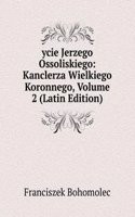 ycie Jerzego Ossoliskiego: Kanclerza Wielkiego Koronnego, Volume 2 (Latin Edition)