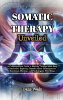 Somatic Therapy Unveiled: A Comprehensive Guide to Healing Through Mind-Body Connection, Exploring Transformative Techniques for Emotional, Physical, and Psychological Well-B