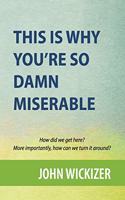 This is Why You're So Damn Miserable: How did we get to this place? More importantly, how can we turn it around?