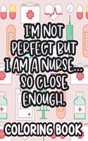 I'm Not Perfect But I Am A Nurse... So Close Enough. Nurse Coloring Book: Funny Nurse-Themed Coloring Pages For Stress-Relief, Humorous Quotes And Relaxing Designs To Color