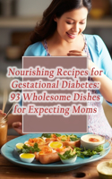 Nourishing Recipes for Gestational Diabetes: 93 Wholesome Dishes for Expecting Moms