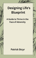Designing Life's Blueprint: A Guide to Thrive in the Face of Adversity