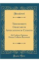 Theodoreti Graecarum Affecationum Curatio: Ad Codices Optimos Denuo Collatos Recensuit (Classic Reprint)