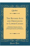 The Revised Acts and Ordinances of Lower-Canada: Published by Authority, Under the Superintendence of the Commissioners for Revising the Said Acts and Ordinances (Classic Reprint)