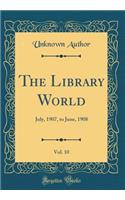 The Library World, Vol. 10: July, 1907, to June, 1908 (Classic Reprint)