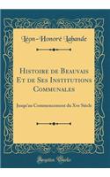 Histoire de Beauvais Et de Ses Institutions Communales: Jusqu'au Commencement Du Xve SiÃ¨cle (Classic Reprint)