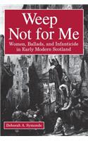 Weep Not for Me: Women, Ballads, and Infanticide in Early Modern Scotland