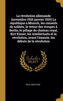 La révolution allemande (novembre 1918-janvier 1919) La république à Munich, les conseils de soldats, le retour des troupes à Berlin; le pillage du chateau royal, Kirt Eisner; les intellectuels et la révolution, avant l'émeute, les débuts de la rév