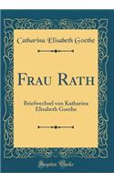 Frau Rath: Briefwechsel Von Katharina Elisabeth Goethe (Classic Reprint): Briefwechsel Von Katharina Elisabeth Goethe (Classic Reprint)