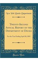 Twenty-Second Annual Report of the Department of Docks: For the Year Ending April 30, 1892 (Classic Reprint)