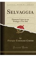 Selvaggia: Dramma Lirico in Un Prologo E Tre Atti (Classic Reprint)