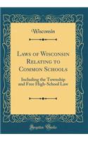 Laws of Wisconsin Relating to Common Schools: Including the Township and Free High-School Law (Classic Reprint)