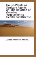 House-Plants as Sanitary Agents; Or, the Relation of Growing Vegetation to Health and Disease: (English)