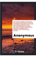 New Letter-Writer, for the Use of Ladies: Embodying Letters on the Simplest Matters of Life, and on Various Subjects, with Applications for Situations, Etc. and a Copious Appendix of Forms o