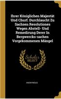 Ihrer Königlichen Majestät Und Churf. Durchlaucht Zu Sachsen Resolutiones Wegen Abstell- Und Remedirung Derer In Bergwercks-sachen Vorgekommenen Mängel