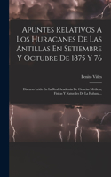 Apuntes Relativos A Los Huracanes De Las Antillas En Setiembre Y Octubre De 1875 Y 76: Discurso Leido En La Real Academia De Ciencias Médicas, Físicas Y Naturales De La Habana...