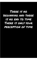 There Is No Beginning and There Is No End To Time There Is Only Your Perception Of Time