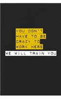 You Don't Have To Be Crazy To Work Here We Will Train You