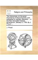 Two Discourses, on the Great Importance of Improving Time, and Preparing for Eternity; Delivered ... in the New Jerusalem Temple, Birmingham, January 3, 1796. by J. Proud, ...