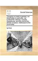 Thoughts on trade in general, our West-Indian in particular, our Continental colonies, Canada, Guadaloupe, and the preliminary articles of peace. Addressed to the community.