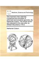 The Mariner's New Calendar. Containing the Principles of Arithmetic and Practical Geometry. by Nathaniel Colson. the Whole Revis'd and Adjusted to the New Stile, by William Mountaine, F.R.S.