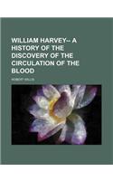 William Harvey-- A History of the Discovery of the Circulation of the Blood