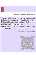 Sober Reflections on the Seditious and Inflammatory Letter of the Right Hon. Edmund Burke to a Noble Lord. Addressed to the Serious Consideration of His Fellow Citizens. by J. Thelwall.: (English)