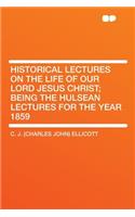 Historical Lectures on the Life of Our Lord Jesus Christ; Being the Hulsean Lectures for the Year 1859