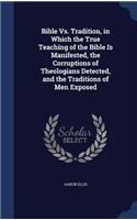Bible Vs. Tradition, in Which the True Teaching of the Bible Is Manifested, the Corruptions of Theologians Detected, and the Traditions of Men Exposed