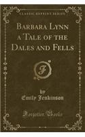 Barbara Lynn a Tale of the Dales and Fells (Classic Reprint)