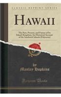 Hawaii: The Past, Present, and Future of Its Island-Kingdom; An Historical Account of the Sandwich Islands (Polynesia) (Classic Reprint)