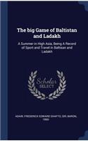 big Game of Baltistan and Ladakh: A Summer in High Asia, Being A Record of Sport and Travel in Baltisan and Ladakh