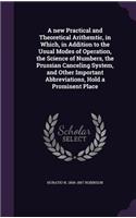 A new Practical and Theoretical Arithemtic, in Which, in Addition to the Usual Modes of Operation, the Science of Numbers, the Prussian Canceling System, and Other Important Abbreviations, Hold a Prominent Place